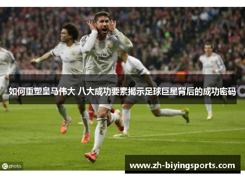 如何重塑皇马伟大 八大成功要素揭示足球巨星背后的成功密码